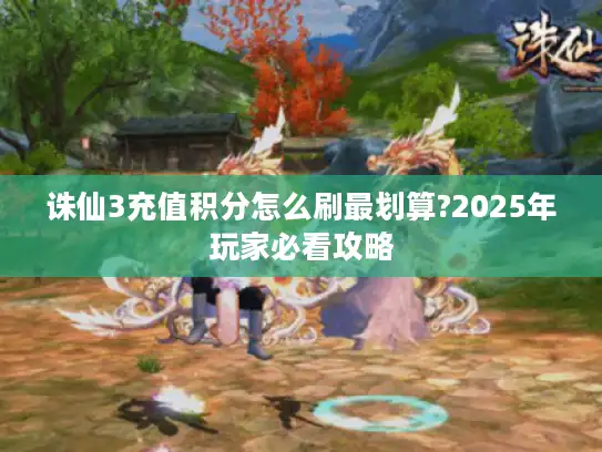 诛仙3充值积分怎么刷最划算?2025年玩家必看攻略 诛仙3充值积分怎么刷最划算?2025年玩家必看攻略