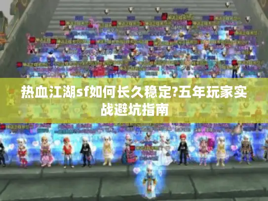 热血江湖sf如何长久稳定?五年玩家实战避坑指南