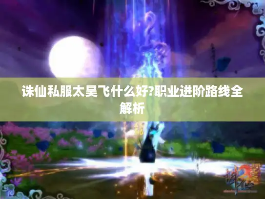 诛仙私服太昊飞什么好?职业进阶路线全解析