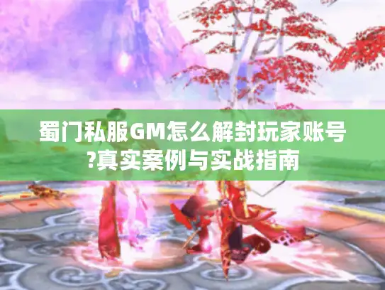 蜀门私服GM怎么解封玩家账号?真实案例与实战指南