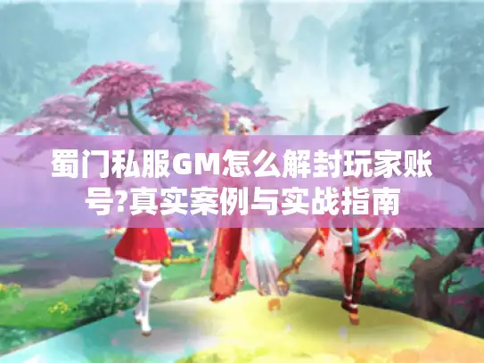 蜀门私服GM怎么解封玩家账号?真实案例与实战指南