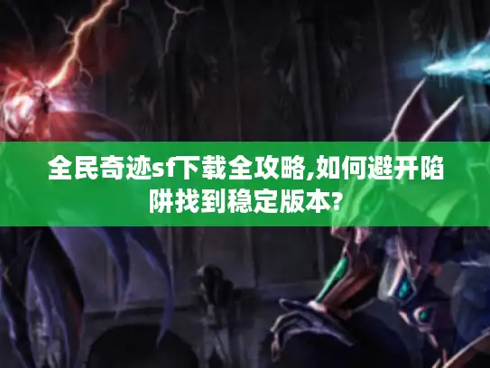 全民奇迹sf下载全攻略,如何避开陷阱找到稳定版本?