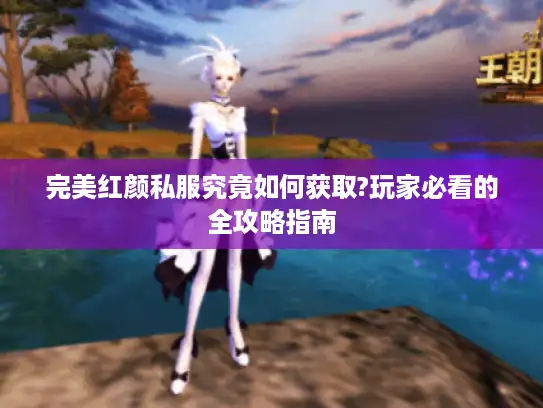 完美红颜私服究竟如何获取?玩家必看的全攻略指南
