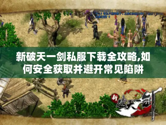 新破天一剑私服下载全攻略,如何安全获取并避开常见陷阱
