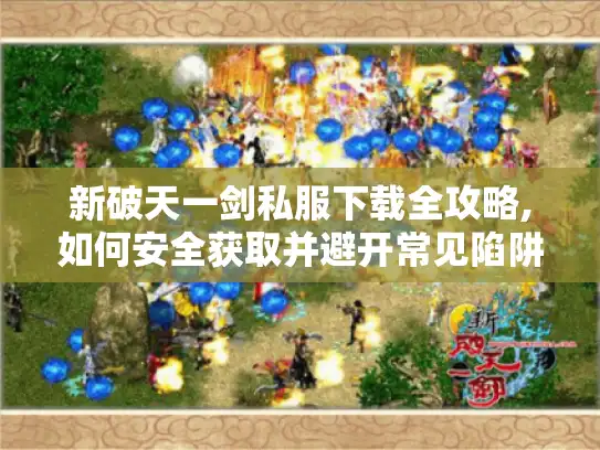 新破天一剑私服下载全攻略,如何安全获取并避开常见陷阱