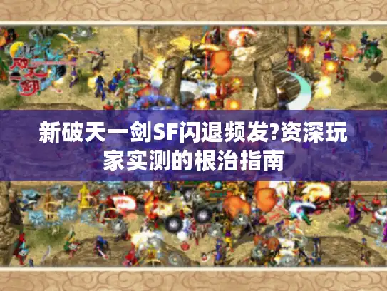 新破天一剑SF闪退频发?资深玩家实测的根治指南