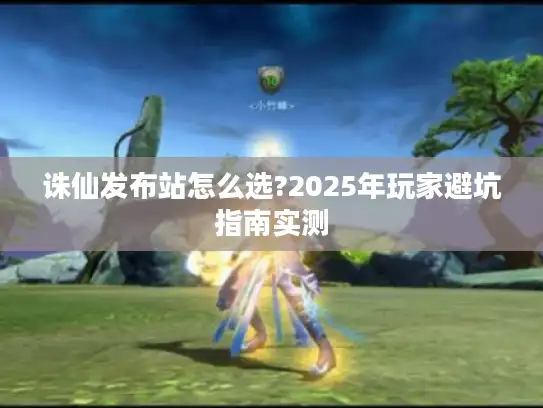 诛仙发布站怎么选?2025年玩家避坑指南实测 诛仙发布站怎么选?2025年玩家避坑指南实测