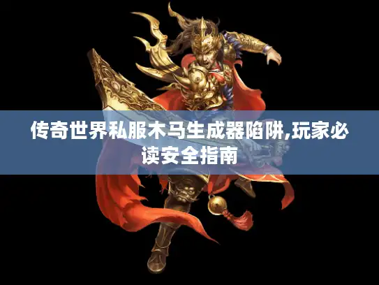 传奇世界私服木马生成器陷阱,玩家必读安全指南