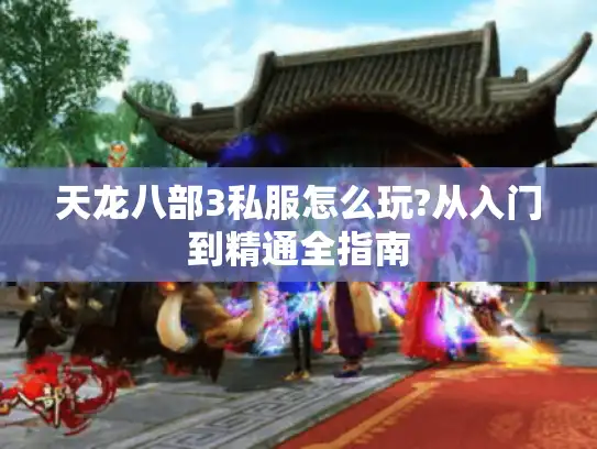天龙八部3私服怎么玩?从入门到精通全指南