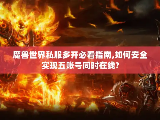 魔兽世界私服多开必看指南,如何安全实现五账号同时在线?