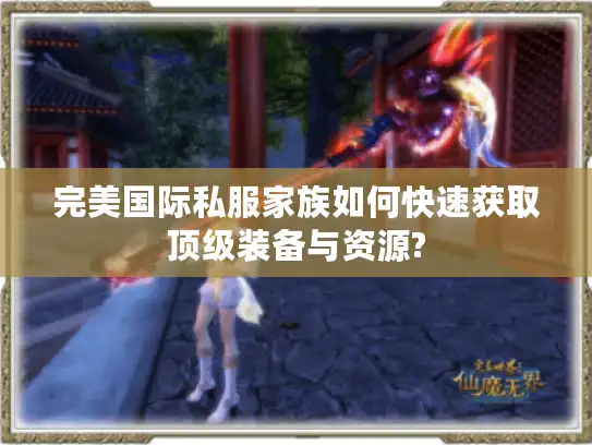 完美国际私服家族如何快速获取顶级装备与资源? 完美国际私服家族如何快速获取顶级装备与资源?