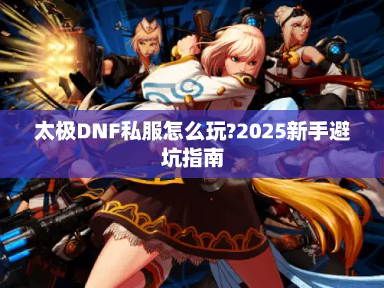 太极DNF私服怎么玩?2025新手避坑指南