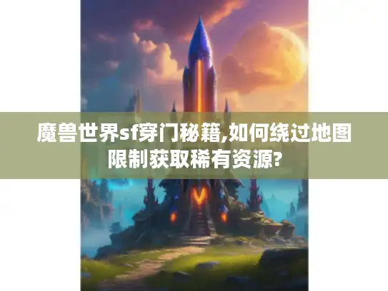 魔兽世界sf穿门秘籍,如何绕过地图限制获取稀有资源?