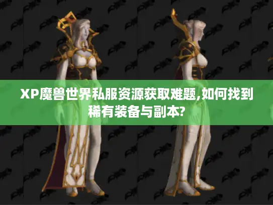 XP魔兽世界私服资源获取难题,如何找到稀有装备与副本?