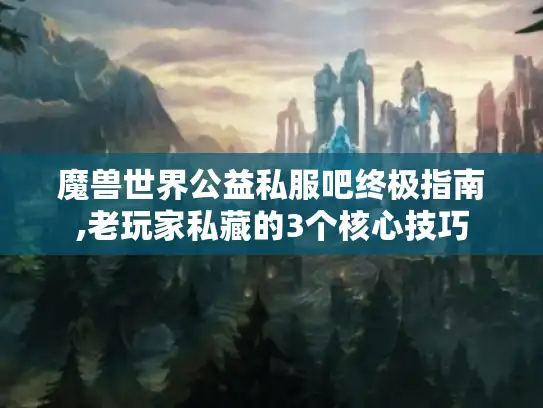 魔兽世界公益私服吧终极指南,老玩家私藏的3个核心技巧 魔兽世界公益私服吧终极指南,老玩家私藏的3个核心技巧