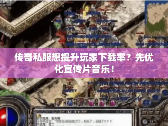 传奇私服想提升玩家下载率?先优化宣传片音乐! 传奇私服想提升玩家下载率?先优化宣传片音乐!