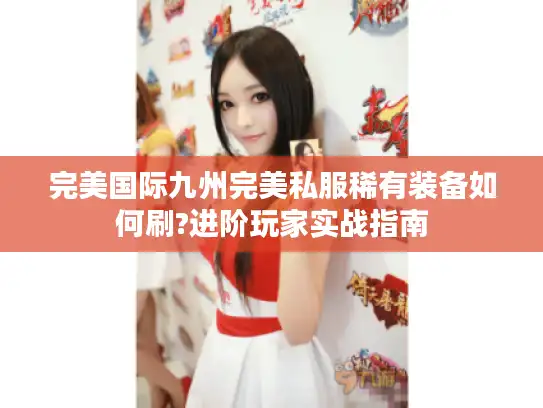 完美国际九州完美私服稀有装备如何刷?进阶玩家实战指南
