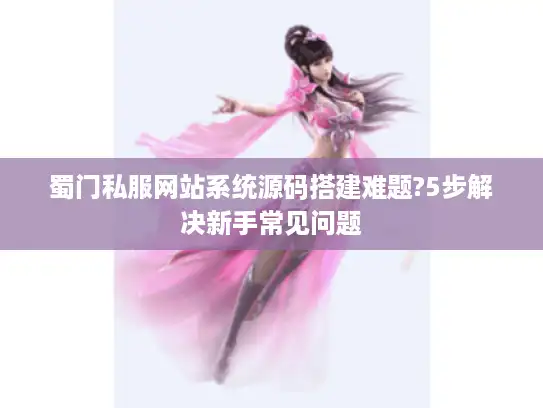 蜀门私服网站系统源码搭建难题?5步解决新手常见问题