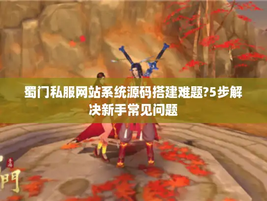 蜀门私服网站系统源码搭建难题?5步解决新手常见问题