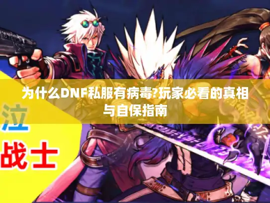 为什么DNF私服有病毒?玩家必看的真相与自保指南