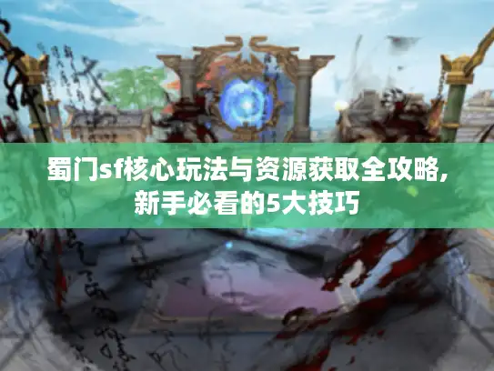 蜀门sf核心玩法与资源获取全攻略,新手必看的5大技巧