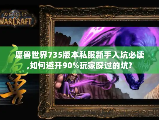 魔兽世界735版本私服新手入坑必读,如何避开90%玩家踩过的坑?