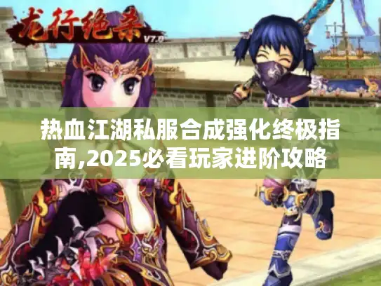 热血江湖私服合成强化终极指南,2025必看玩家进阶攻略