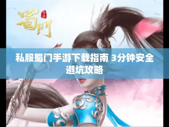 私服蜀门手游下载指南 3分钟安全避坑攻略 私服蜀门手游下载指南 3分钟安全避坑攻略