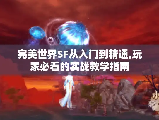完美世界SF从入门到精通,玩家必看的实战教学指南