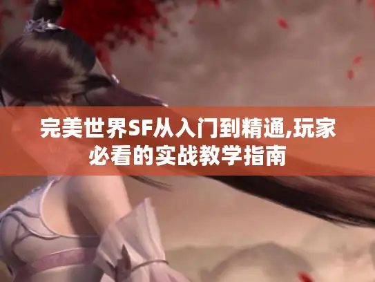 完美世界SF从入门到精通,玩家必看的实战教学指南