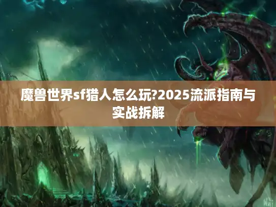 魔兽世界sf猎人怎么玩?2025流派指南与实战拆解