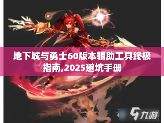 地下城与勇士60版本辅助工具终极指南,2025避坑手册