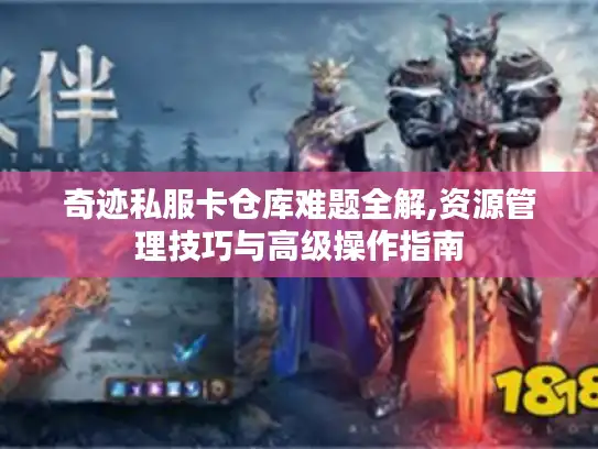 奇迹私服卡仓库难题全解,资源管理技巧与高级操作指南