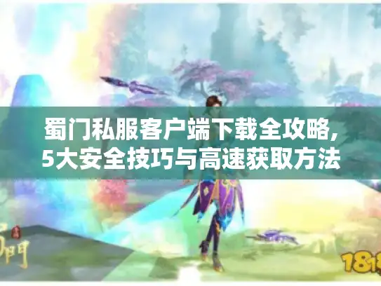 蜀门私服客户端下载全攻略,5大安全技巧与高速获取方法