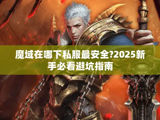 魔域在哪下私服最安全?2025新手必看避坑指南