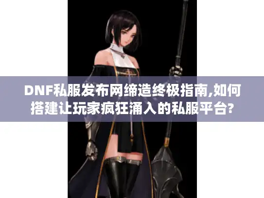 DNF私服发布网缔造终极指南,如何搭建让玩家疯狂涌入的私服平台?