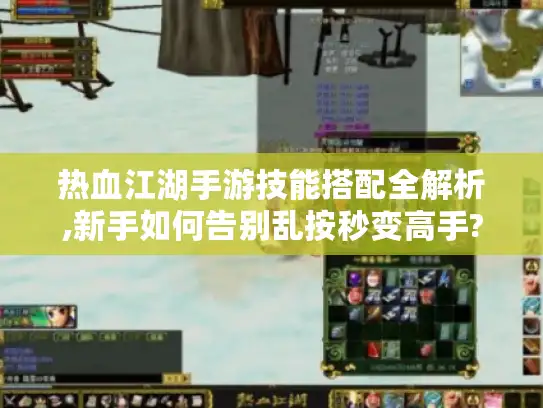 热血江湖手游技能搭配全解析,新手如何告别乱按秒变高手?