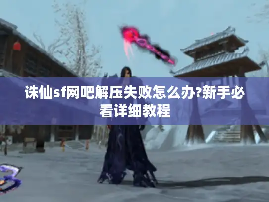 诛仙sf网吧解压失败怎么办?新手必看详细教程
