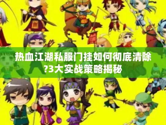 热血江湖私服门挂如何彻底清除?3大实战策略揭秘