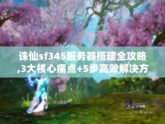 诛仙sf345服务器搭建全攻略,3大核心痛点+5步高效解决方案 诛仙sf345服务器搭建全攻略,3大核心痛点+5步高效解决方案