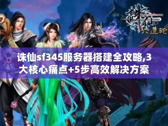 诛仙sf345服务器搭建全攻略,3大核心痛点+5步高效解决方案 诛仙sf345服务器搭建全攻略,3大核心痛点+5步高效解决方案