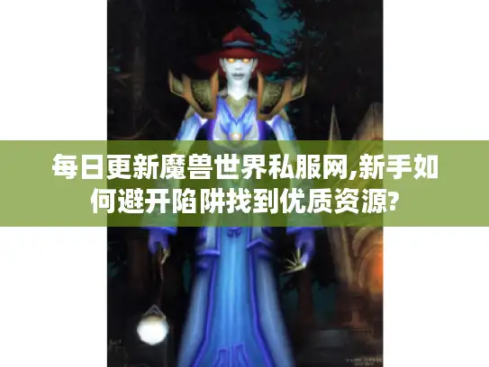 每日更新魔兽世界私服网,新手如何避开陷阱找到优质资源?