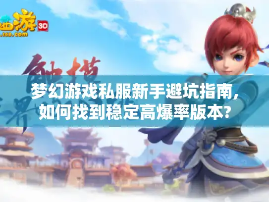 梦幻游戏私服新手避坑指南,如何找到稳定高爆率版本?