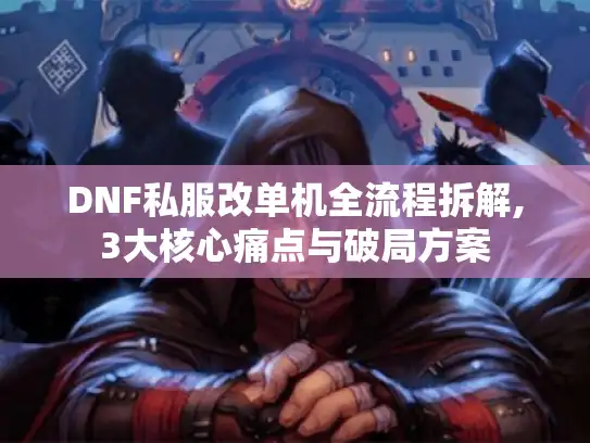 DNF私服改单机全流程拆解,3大核心痛点与破局方案