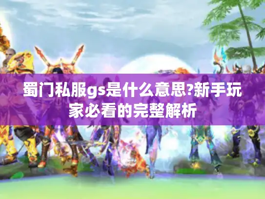 蜀门私服gs是什么意思?新手玩家必看的完整解析