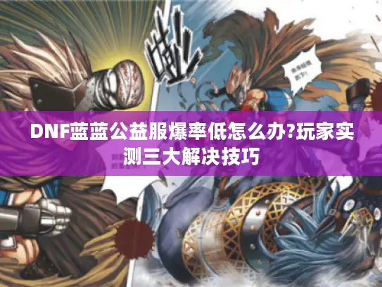 DNF蓝蓝公益服爆率低怎么办?玩家实测三大解决技巧