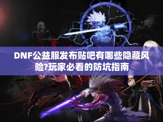 DNF公益服发布贴吧有哪些隐藏风险?玩家必看的防坑指南