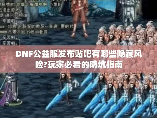 DNF公益服发布贴吧有哪些隐藏风险?玩家必看的防坑指南