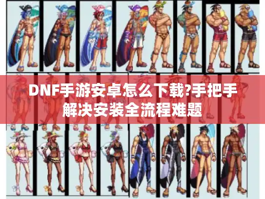DNF手游安卓怎么下载?手把手解决安装全流程难题