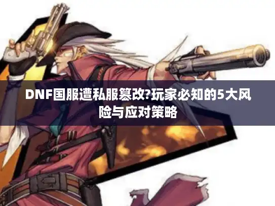 DNF国服遭私服篡改?玩家必知的5大风险与应对策略